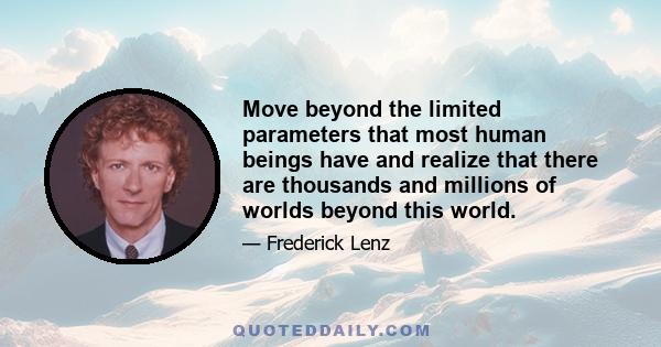 Move beyond the limited parameters that most human beings have and realize that there are thousands and millions of worlds beyond this world.