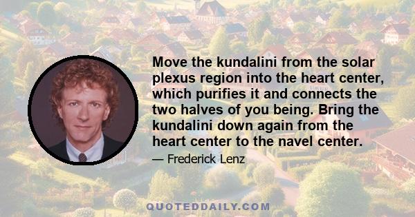 Move the kundalini from the solar plexus region into the heart center, which purifies it and connects the two halves of you being. Bring the kundalini down again from the heart center to the navel center.