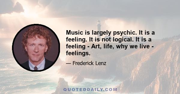 Music is largely psychic. It is a feeling. It is not logical. It is a feeling - Art, life, why we live - feelings.