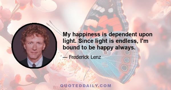 My happiness is dependent upon light. Since light is endless, I'm bound to be happy always.