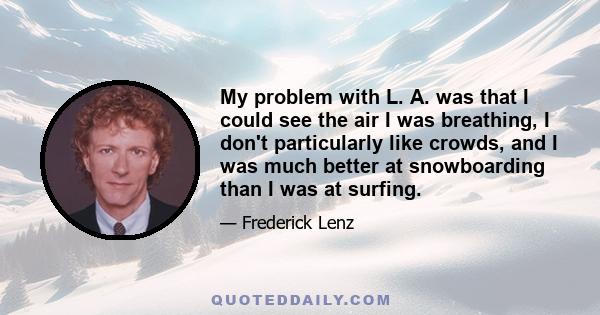 My problem with L. A. was that I could see the air I was breathing, I don't particularly like crowds, and I was much better at snowboarding than I was at surfing.