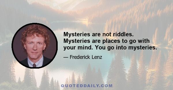 Mysteries are not riddles. Mysteries are places to go with your mind. You go into mysteries.