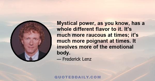 Mystical power, as you know, has a whole different flavor to it. It's much more raucous at times; it's much more poignant at times. It involves more of the emotional body.