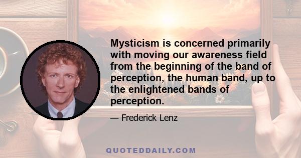 Mysticism is concerned primarily with moving our awareness field from the beginning of the band of perception, the human band, up to the enlightened bands of perception.