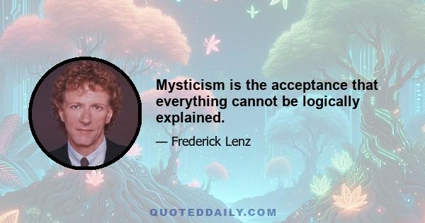 Mysticism is the acceptance that everything cannot be logically explained.