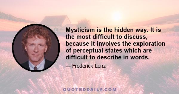 Mysticism is the hidden way. It is the most difficult to discuss, because it involves the exploration of perceptual states which are difficult to describe in words.