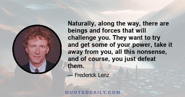 Naturally, along the way, there are beings and forces that will challenge you. They want to try and get some of your power, take it away from you, all this nonsense, and of course, you just defeat them.