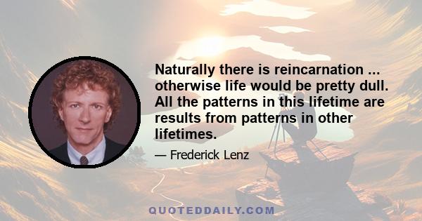 Naturally there is reincarnation ... otherwise life would be pretty dull. All the patterns in this lifetime are results from patterns in other lifetimes.