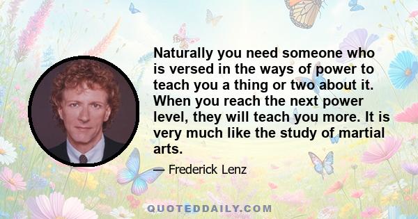 Naturally you need someone who is versed in the ways of power to teach you a thing or two about it. When you reach the next power level, they will teach you more. It is very much like the study of martial arts.