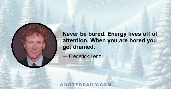 Never be bored. Energy lives off of attention. When you are bored you get drained.