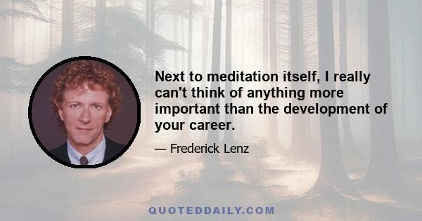 Next to meditation itself, I really can't think of anything more important than the development of your career.