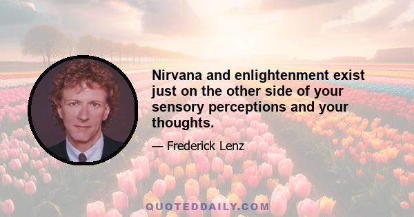 Nirvana and enlightenment exist just on the other side of your sensory perceptions and your thoughts.