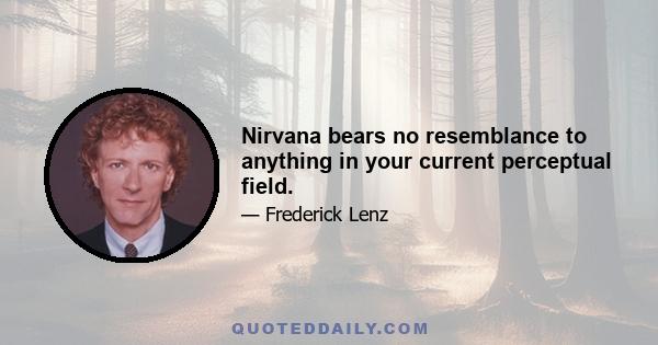 Nirvana bears no resemblance to anything in your current perceptual field.