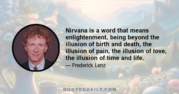 Nirvana is a word that means enlightenment, being beyond the illusion of birth and death, the illusion of pain, the illusion of love, the illusion of time and life.