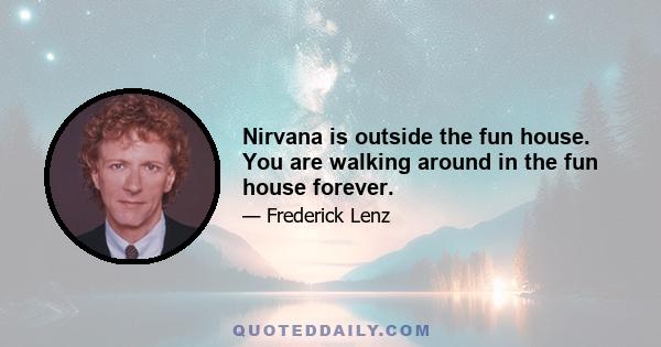 Nirvana is outside the fun house. You are walking around in the fun house forever.