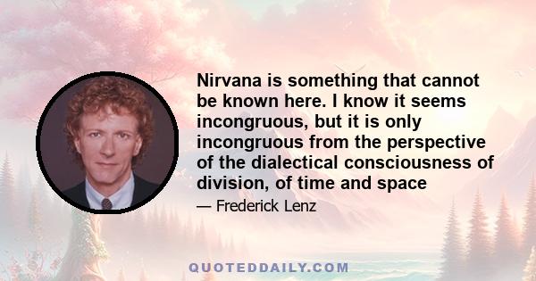 Nirvana is something that cannot be known here. I know it seems incongruous, but it is only incongruous from the perspective of the dialectical consciousness of division, of time and space