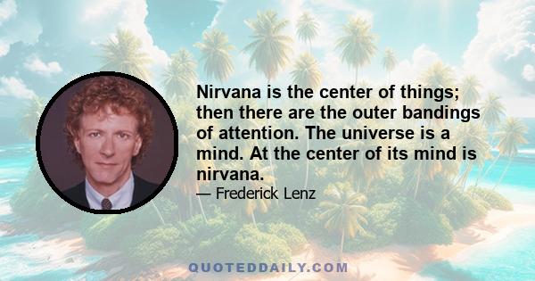 Nirvana is the center of things; then there are the outer bandings of attention. The universe is a mind. At the center of its mind is nirvana.