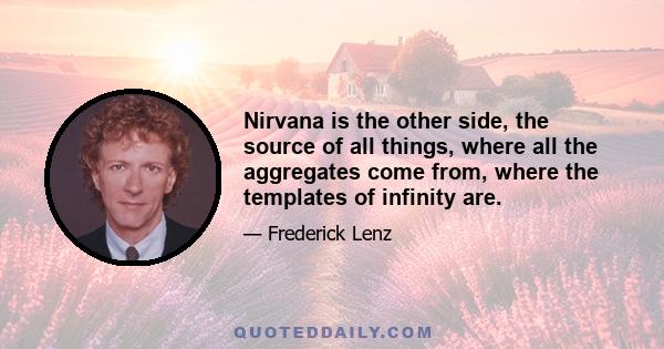 Nirvana is the other side, the source of all things, where all the aggregates come from, where the templates of infinity are.