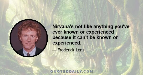 Nirvana's not like anything you've ever known or experienced because it can't be known or experienced.