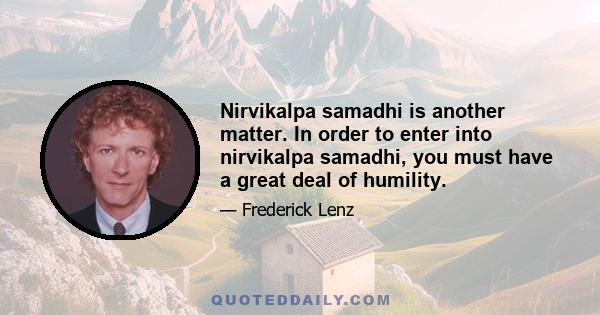 Nirvikalpa samadhi is another matter. In order to enter into nirvikalpa samadhi, you must have a great deal of humility.