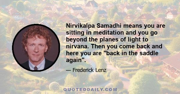 Nirvikalpa Samadhi means you are sitting in meditation and you go beyond the planes of light to nirvana. Then you come back and here you are back in the saddle again.