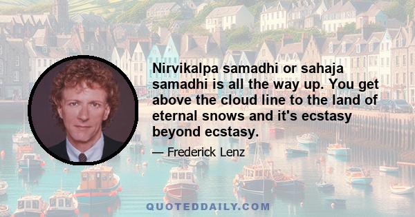 Nirvikalpa samadhi or sahaja samadhi is all the way up. You get above the cloud line to the land of eternal snows and it's ecstasy beyond ecstasy.