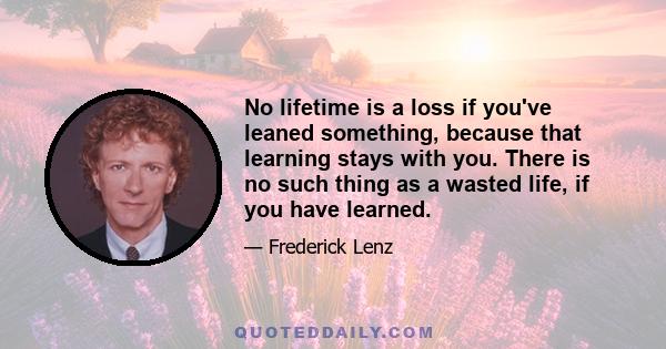 No lifetime is a loss if you've leaned something, because that learning stays with you. There is no such thing as a wasted life, if you have learned.