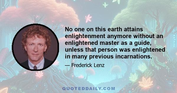 No one on this earth attains enlightenment anymore without an enlightened master as a guide, unless that person was enlightened in many previous incarnations.