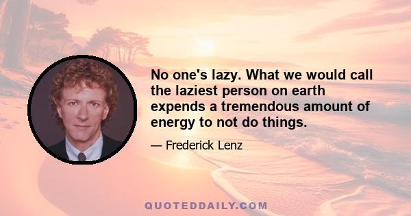 No one's lazy. What we would call the laziest person on earth expends a tremendous amount of energy to not do things.