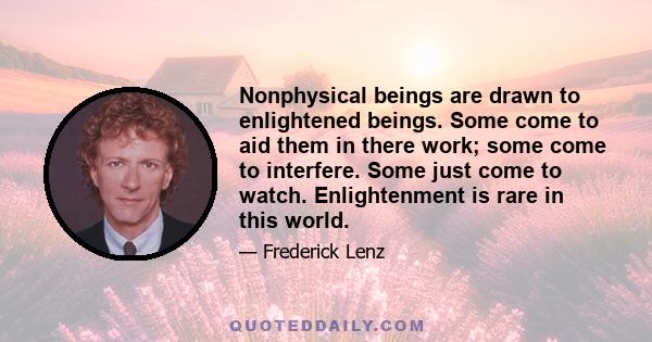 Nonphysical beings are drawn to enlightened beings. Some come to aid them in there work; some come to interfere. Some just come to watch. Enlightenment is rare in this world.