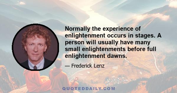 Normally the experience of enlightenment occurs in stages. A person will usually have many small enlightenments before full enlightenment dawns.