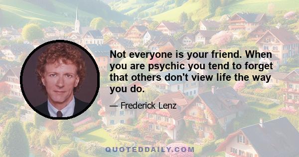 Not everyone is your friend. When you are psychic you tend to forget that others don't view life the way you do.