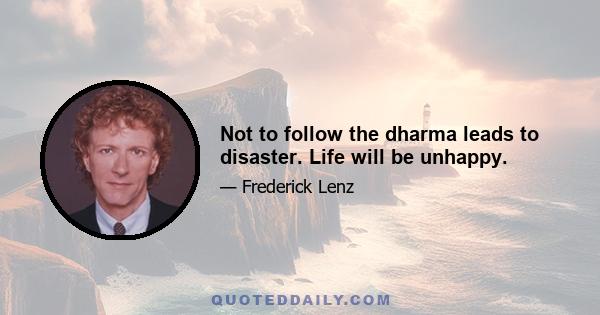 Not to follow the dharma leads to disaster. Life will be unhappy.