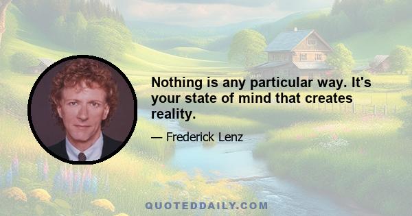 Nothing is any particular way. It's your state of mind that creates reality.