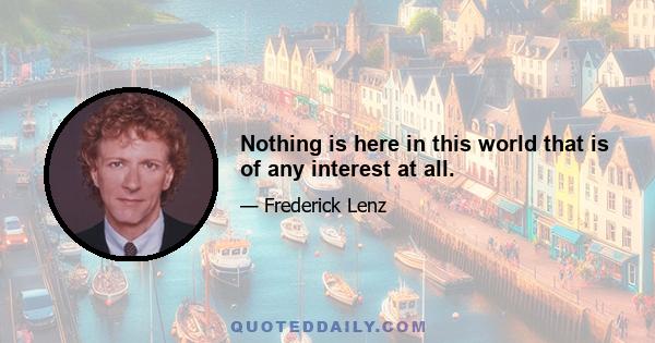 Nothing is here in this world that is of any interest at all.