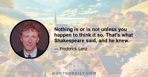 Nothing is or is not unless you happen to think it so. That's what Shakespeare said, and he knew.