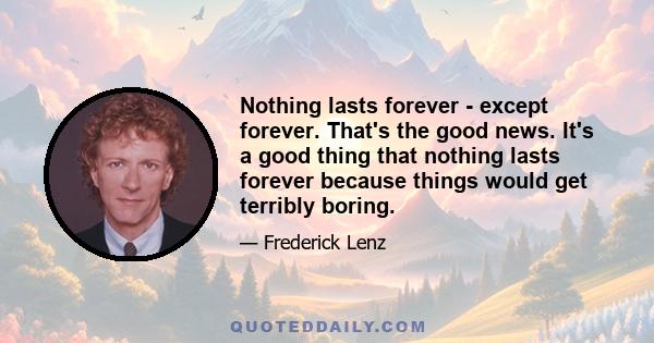 Nothing lasts forever - except forever. That's the good news. It's a good thing that nothing lasts forever because things would get terribly boring.