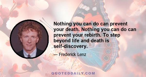 Nothing you can do can prevent your death. Nothing you can do can prevent your rebirth. To step beyond life and death is self-discovery.