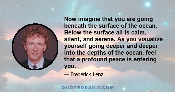 Now imagine that you are going beneath the surface of the ocean. Below the surface all is calm, silent, and serene. As you visualize yourself going deeper and deeper into the depths of the ocean, feel that a profound