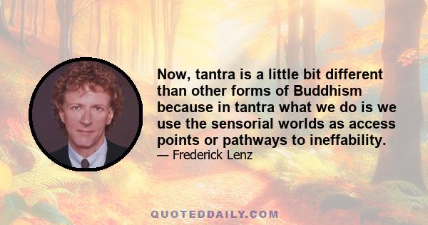 Now, tantra is a little bit different than other forms of Buddhism because in tantra what we do is we use the sensorial worlds as access points or pathways to ineffability.