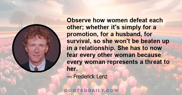 Observe how women defeat each other; whether it's simply for a promotion, for a husband, for survival, so she won't be beaten up in a relationship. She has to now fear every other woman because every woman represents a