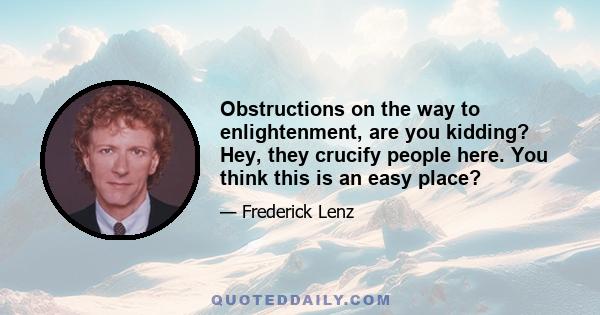 Obstructions on the way to enlightenment, are you kidding? Hey, they crucify people here. You think this is an easy place?