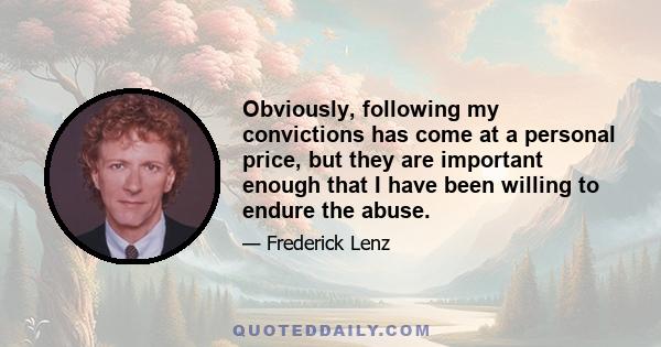 Obviously, following my convictions has come at a personal price, but they are important enough that I have been willing to endure the abuse.