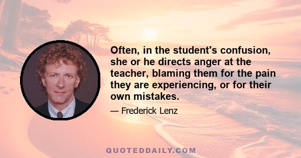 Often, in the student's confusion, she or he directs anger at the teacher, blaming them for the pain they are experiencing, or for their own mistakes.