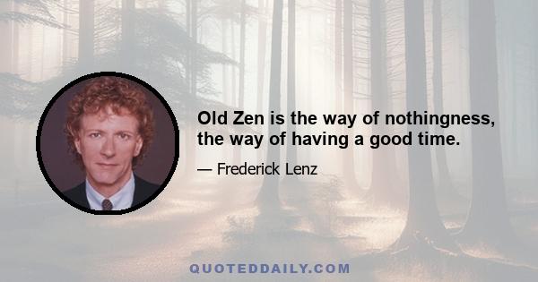 Old Zen is the way of nothingness, the way of having a good time.