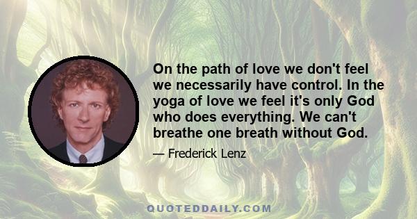 On the path of love we don't feel we necessarily have control. In the yoga of love we feel it's only God who does everything. We can't breathe one breath without God.