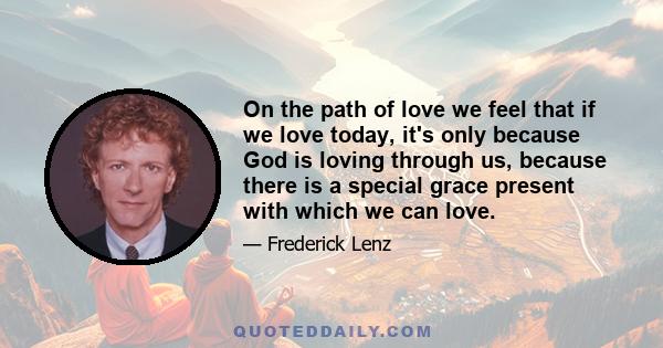 On the path of love we feel that if we love today, it's only because God is loving through us, because there is a special grace present with which we can love.