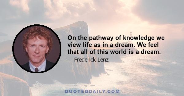 On the pathway of knowledge we view life as in a dream. We feel that all of this world is a dream.