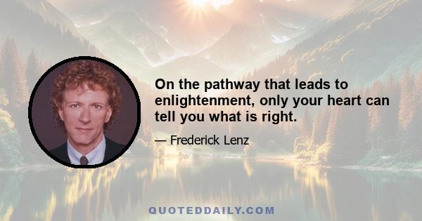 On the pathway that leads to enlightenment, only your heart can tell you what is right.