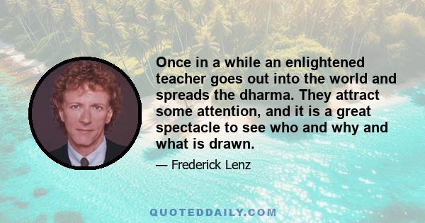 Once in a while an enlightened teacher goes out into the world and spreads the dharma. They attract some attention, and it is a great spectacle to see who and why and what is drawn.